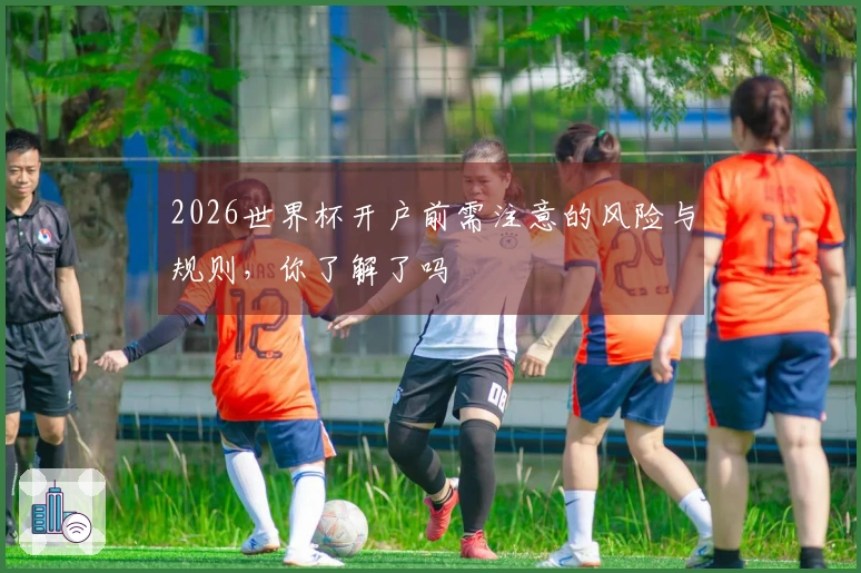 2026世界杯开户前需注意的风险与规则，你了解了吗