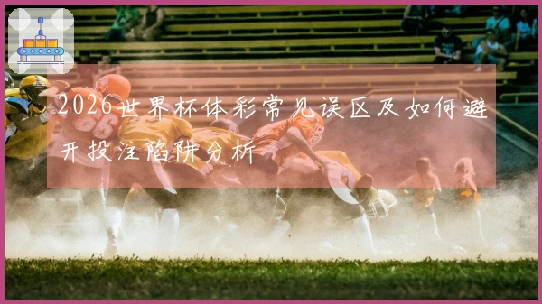 2026世界杯体彩常见误区及如何避开投注陷阱分析