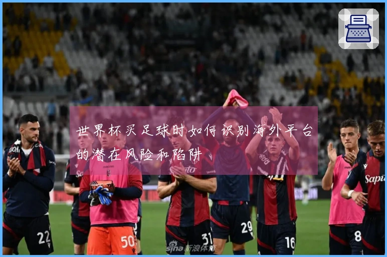 世界杯买足球时如何识别海外平台的潜在风险和陷阱